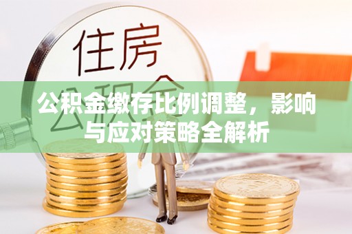 墨玉公积金缴存比例调整，影响与应对策略全解析