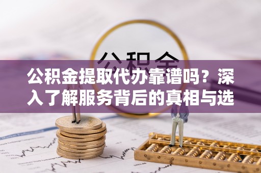墨玉公积金提取代办靠谱吗？深入了解服务背后的真相与选择指南