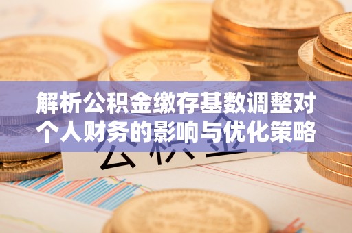 墨玉解析公积金缴存基数调整对个人财务的影响与优化策略