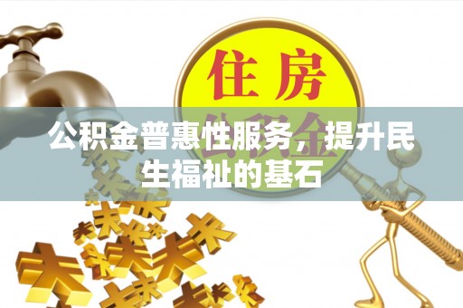 墨玉公积金普惠性服务，提升民生福祉的基石