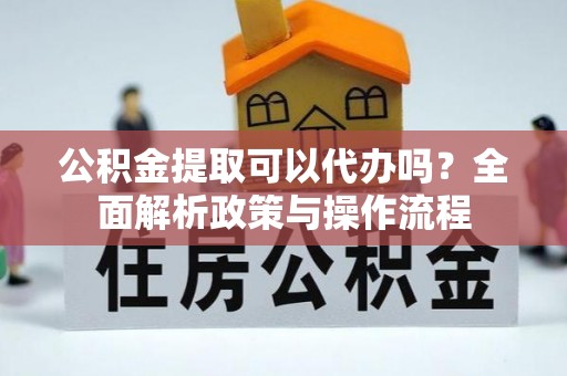 墨玉公积金提取可以代办吗？全面解析政策与操作流程