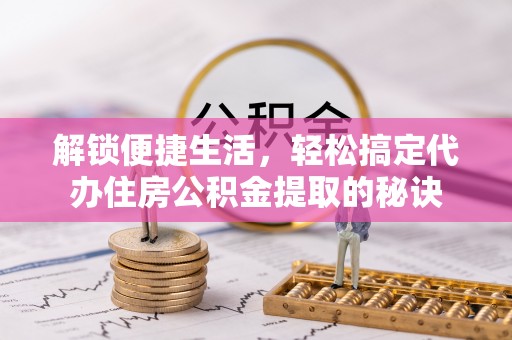 墨玉解锁便捷生活，轻松搞定代办住房公积金提取的秘诀