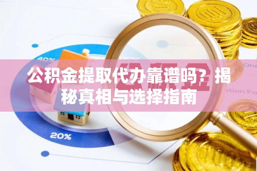墨玉公积金提取代办靠谱吗？揭秘真相与选择指南