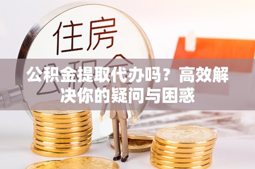 墨玉公积金提取代办吗？高效解决你的疑问与困惑