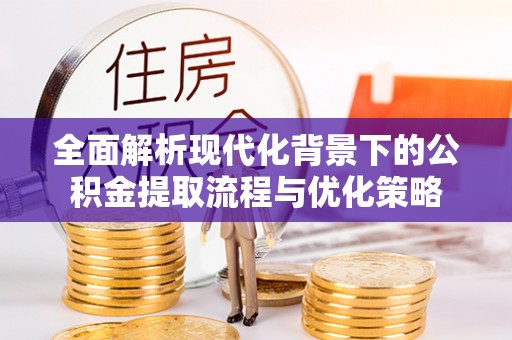 墨玉全面解析现代化背景下的公积金提取流程与优化策略