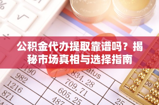 墨玉公积金代办提取靠谱吗？揭秘市场真相与选择指南