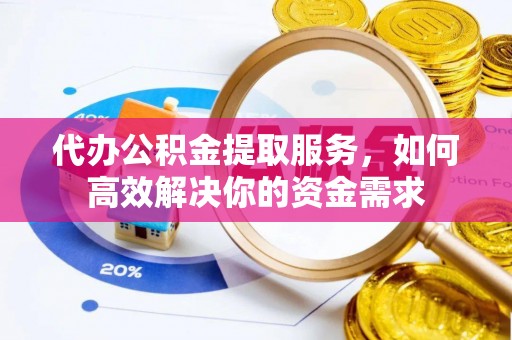 墨玉代办公积金提取服务，如何高效解决你的资金需求