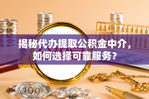 墨玉揭秘代办提取公积金中介，如何选择可靠服务？