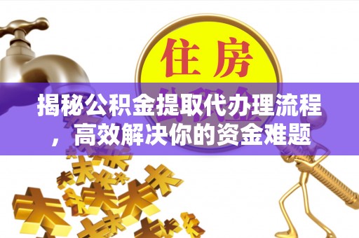 墨玉揭秘公积金提取代办理流程，高效解决你的资金难题