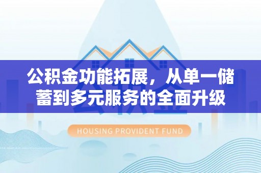 墨玉公积金功能拓展，从单一储蓄到多元服务的全面升级