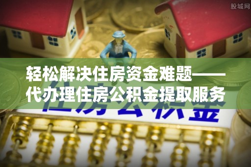 墨玉轻松解决住房资金难题——代办理住房公积金提取服务详解