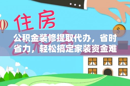 墨玉公积金装修提取代办，省时省力，轻松搞定家装资金难题