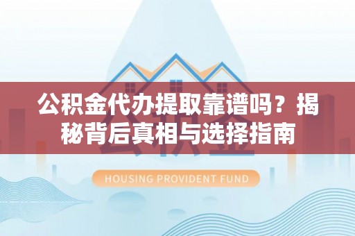 墨玉公积金代办提取靠谱吗？揭秘背后真相与选择指南