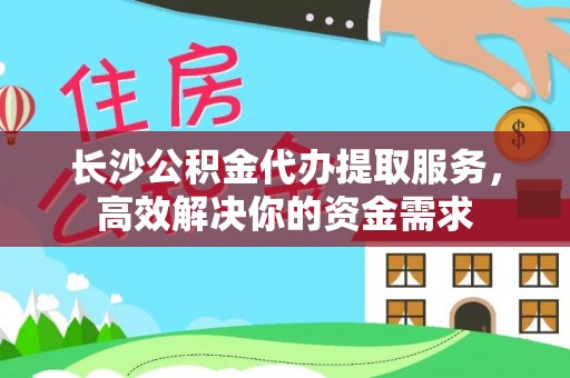 墨玉长沙公积金代办提取服务，高效解决你的资金需求