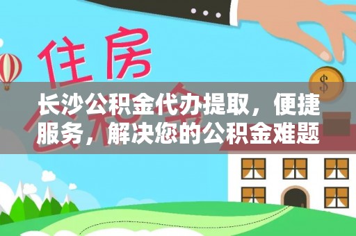 墨玉长沙公积金代办提取，便捷服务，解决您的公积金难题