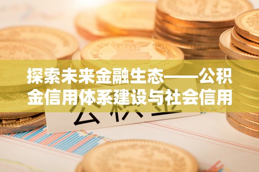 墨玉探索未来金融生态——公积金信用体系建设与社会信用体系的深度融合