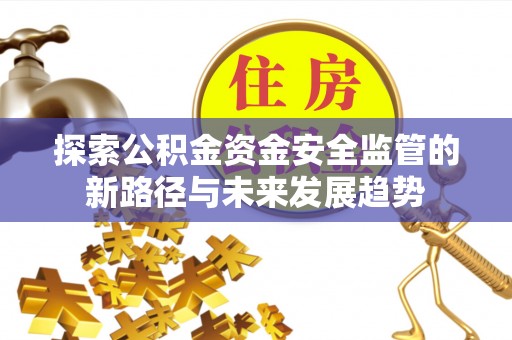 墨玉探索公积金资金安全监管的新路径与未来发展趋势