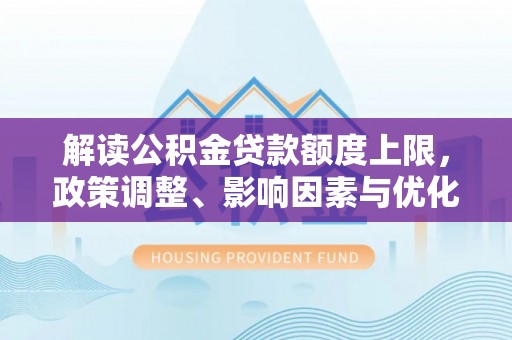 墨玉解读公积金贷款额度上限，政策调整、影响因素与优化策略