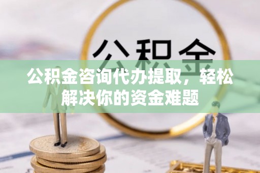 墨玉公积金咨询代办提取，轻松解决你的资金难题