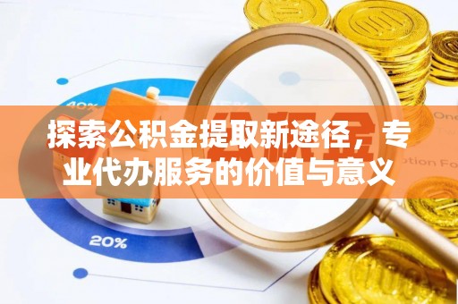 墨玉探索公积金提取新途径，专业代办服务的价值与意义