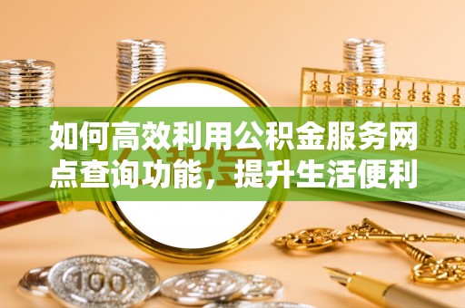 墨玉如何高效利用公积金服务网点查询功能，提升生活便利性