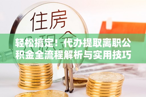 墨玉轻松搞定！代办提取离职公积金全流程解析与实用技巧
