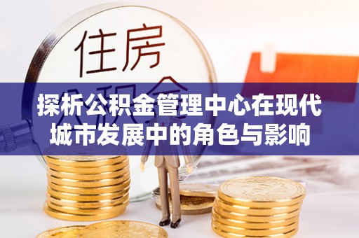 墨玉探析公积金管理中心在现代城市发展中的角色与影响
