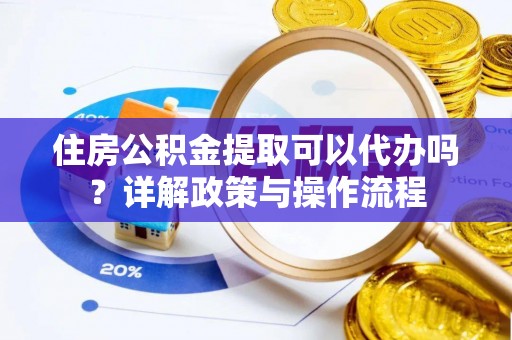墨玉住房公积金提取可以代办吗？详解政策与操作流程