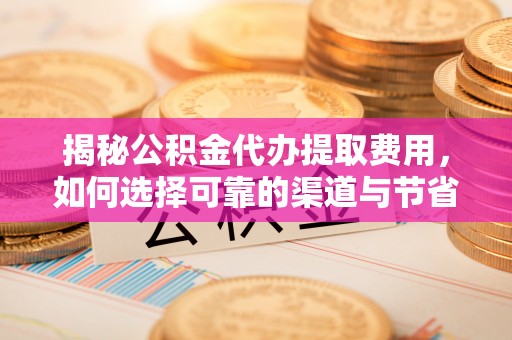 墨玉揭秘公积金代办提取费用，如何选择可靠的渠道与节省成本