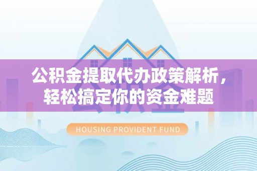 墨玉公积金提取代办政策解析，轻松搞定你的资金难题