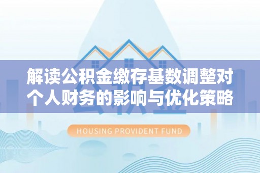 墨玉解读公积金缴存基数调整对个人财务的影响与优化策略