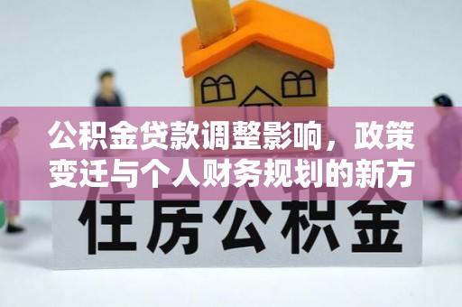 墨玉公积金贷款调整影响，政策变迁与个人财务规划的新方向