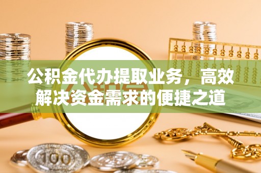 墨玉公积金代办提取业务，高效解决资金需求的便捷之道