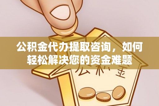 墨玉公积金代办提取咨询，如何轻松解决您的资金难题
