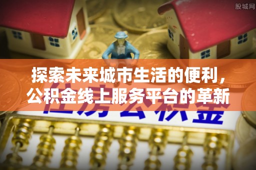 墨玉探索未来城市生活的便利，公积金线上服务平台的革新与机遇