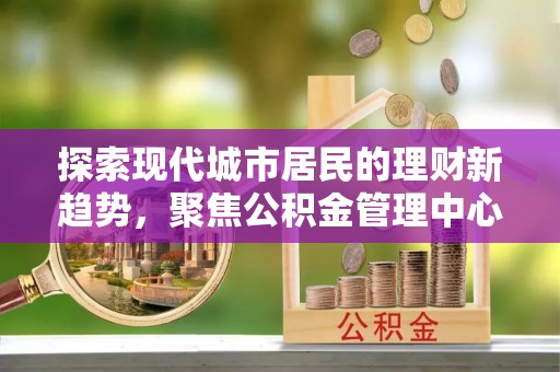 墨玉探索现代城市居民的理财新趋势，聚焦公积金管理中心的服务创新