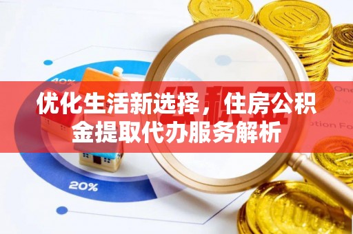 墨玉优化生活新选择，住房公积金提取代办服务解析