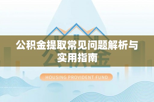 墨玉公积金提取常见问题解析与实用指南