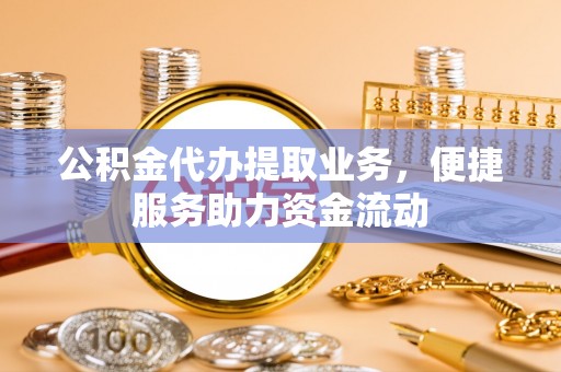 墨玉公积金代办提取业务，便捷服务助力资金流动