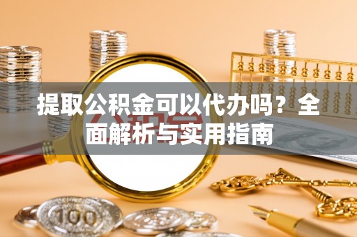 墨玉提取公积金可以代办吗？全面解析与实用指南