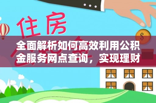 墨玉全面解析如何高效利用公积金服务网点查询，实现理财与生活优化
