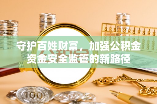 墨玉守护百姓财富，加强公积金资金安全监管的新路径