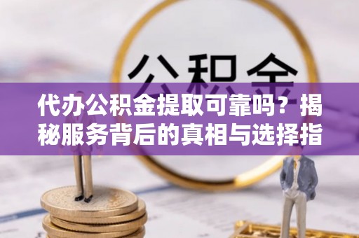墨玉代办公积金提取可靠吗？揭秘服务背后的真相与选择指南