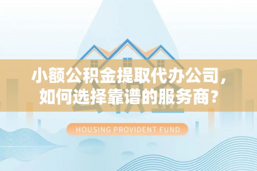 墨玉小额公积金提取代办公司，如何选择靠谱的服务商？