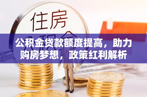 墨玉公积金贷款额度提高，助力购房梦想，政策红利解析