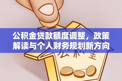 墨玉公积金贷款额度调整，政策解读与个人财务规划新方向