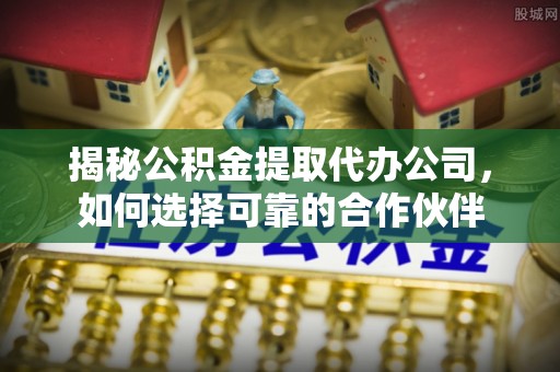 墨玉揭秘公积金提取代办公司，如何选择可靠的合作伙伴