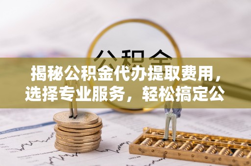墨玉揭秘公积金代办提取费用，选择专业服务，轻松搞定公积金提取