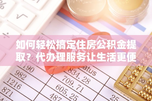 墨玉如何轻松搞定住房公积金提取？代办理服务让生活更便捷！