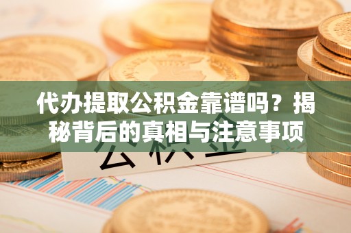 墨玉代办提取公积金靠谱吗？揭秘背后的真相与注意事项